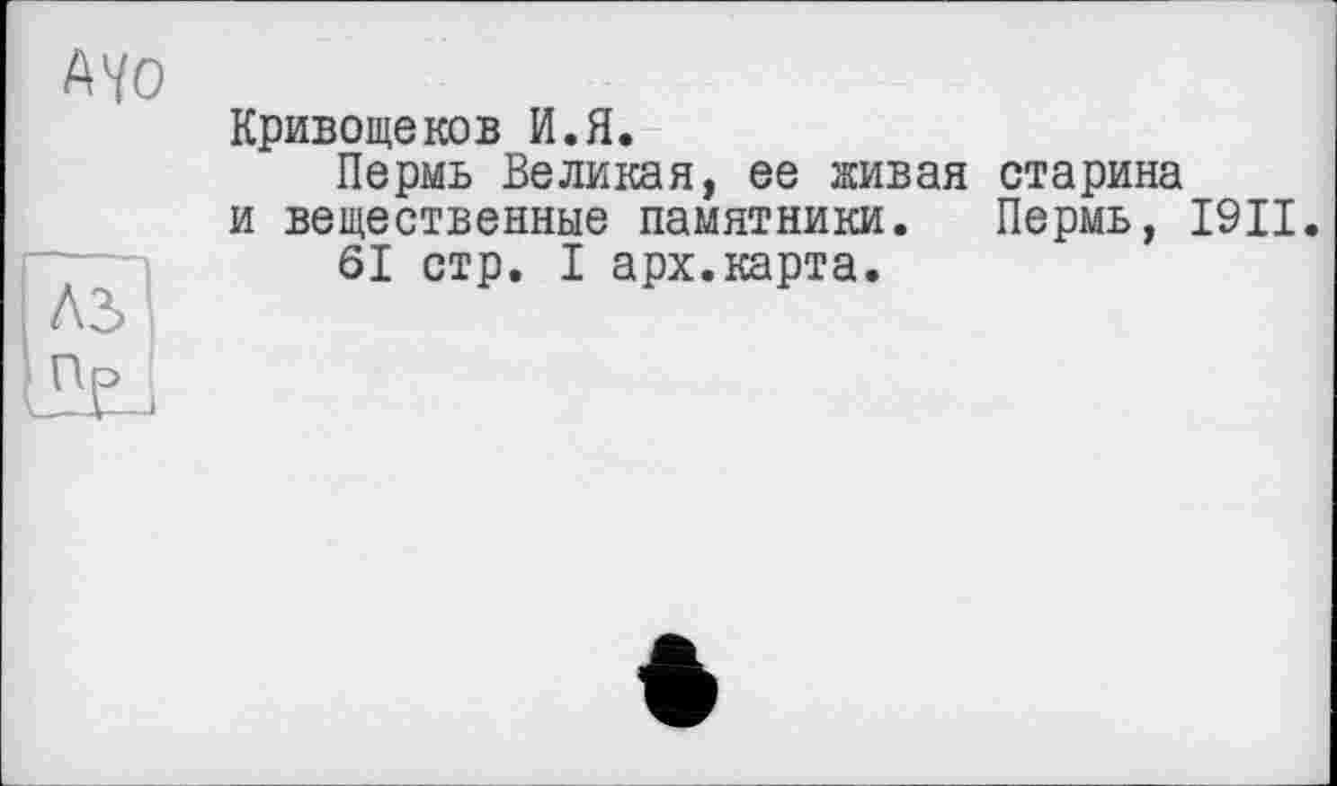 ﻿АЧО
Ad]
Кривощеков И.Я.
Пермь Великая, ее живая старина и вещественные памятники. Пермь, I9II.
61 стр. I арх.карта.